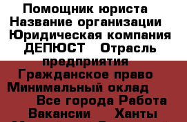 Помощник юриста › Название организации ­ Юридическая компания ДЕПЮСТ › Отрасль предприятия ­ Гражданское право › Минимальный оклад ­ 70 000 - Все города Работа » Вакансии   . Ханты-Мансийский,Радужный г.